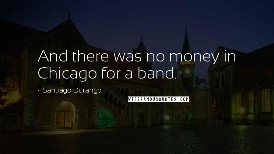 Santiago Durango Quotes: And there was no money in Chicago for a band.