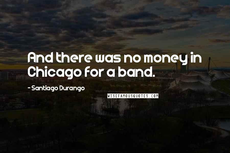 Santiago Durango Quotes: And there was no money in Chicago for a band.