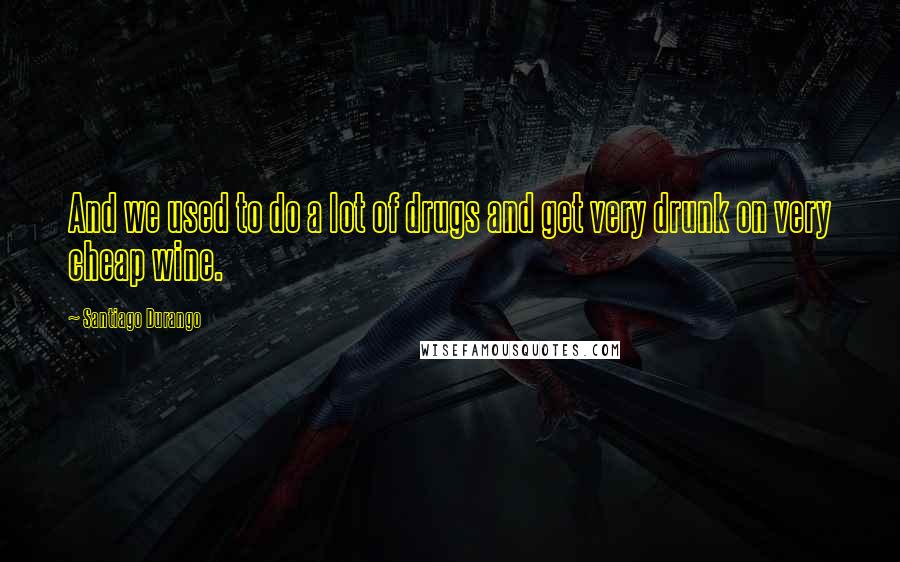 Santiago Durango Quotes: And we used to do a lot of drugs and get very drunk on very cheap wine.