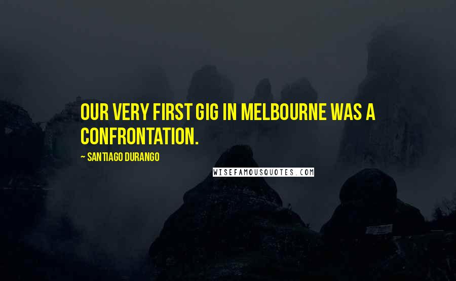 Santiago Durango Quotes: Our very first gig in Melbourne was a confrontation.