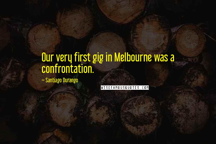 Santiago Durango Quotes: Our very first gig in Melbourne was a confrontation.