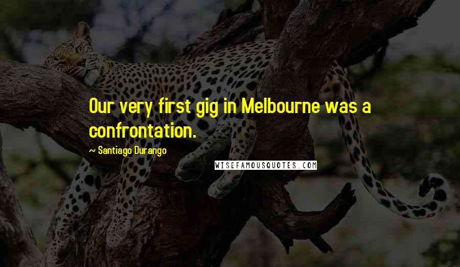 Santiago Durango Quotes: Our very first gig in Melbourne was a confrontation.