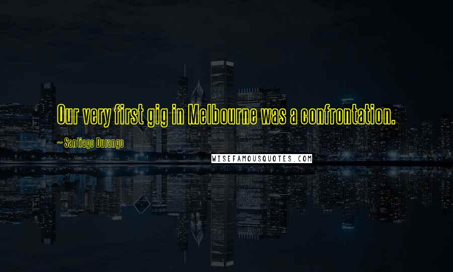 Santiago Durango Quotes: Our very first gig in Melbourne was a confrontation.