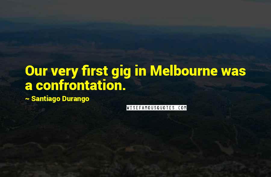 Santiago Durango Quotes: Our very first gig in Melbourne was a confrontation.
