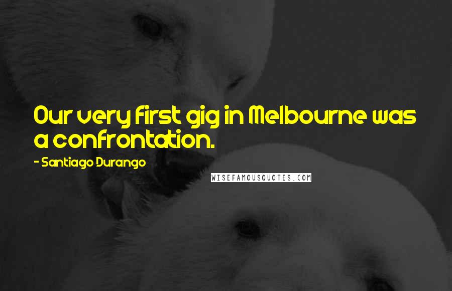 Santiago Durango Quotes: Our very first gig in Melbourne was a confrontation.