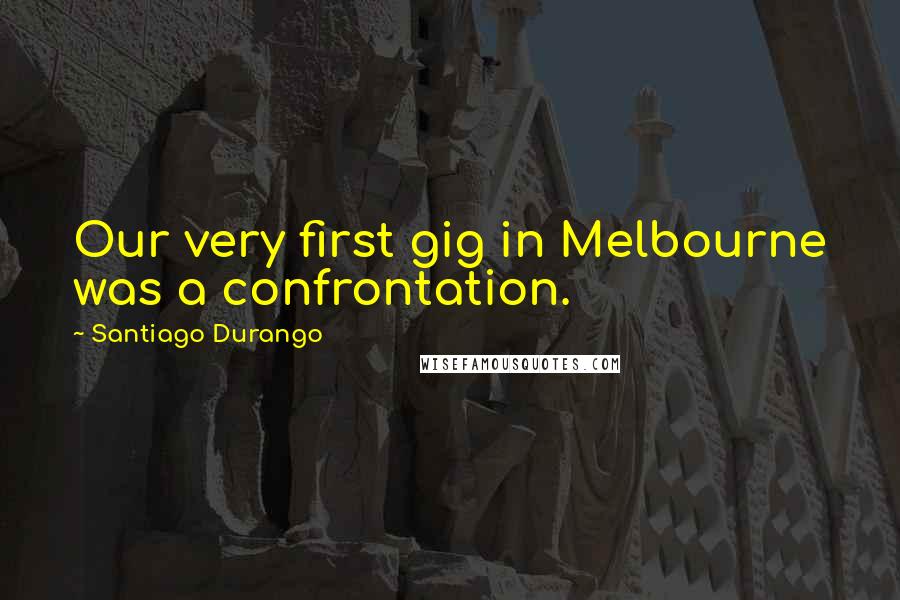 Santiago Durango Quotes: Our very first gig in Melbourne was a confrontation.