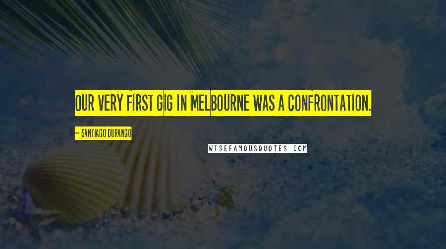 Santiago Durango Quotes: Our very first gig in Melbourne was a confrontation.