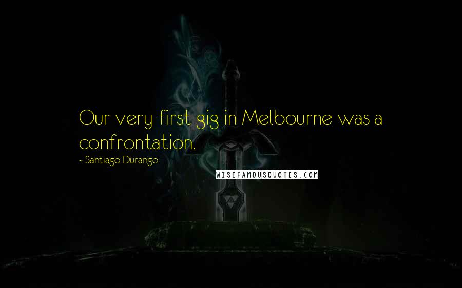 Santiago Durango Quotes: Our very first gig in Melbourne was a confrontation.