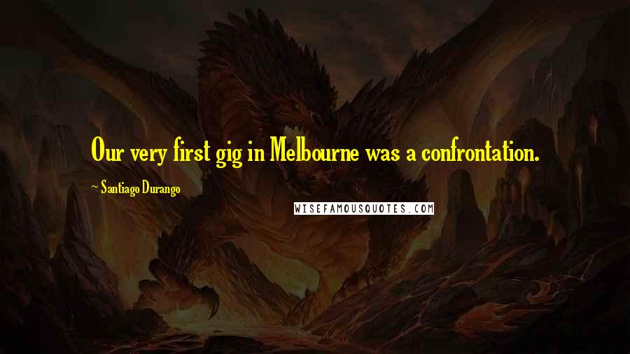 Santiago Durango Quotes: Our very first gig in Melbourne was a confrontation.