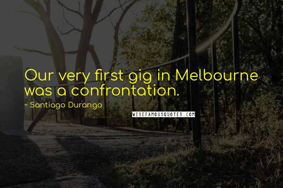 Santiago Durango Quotes: Our very first gig in Melbourne was a confrontation.