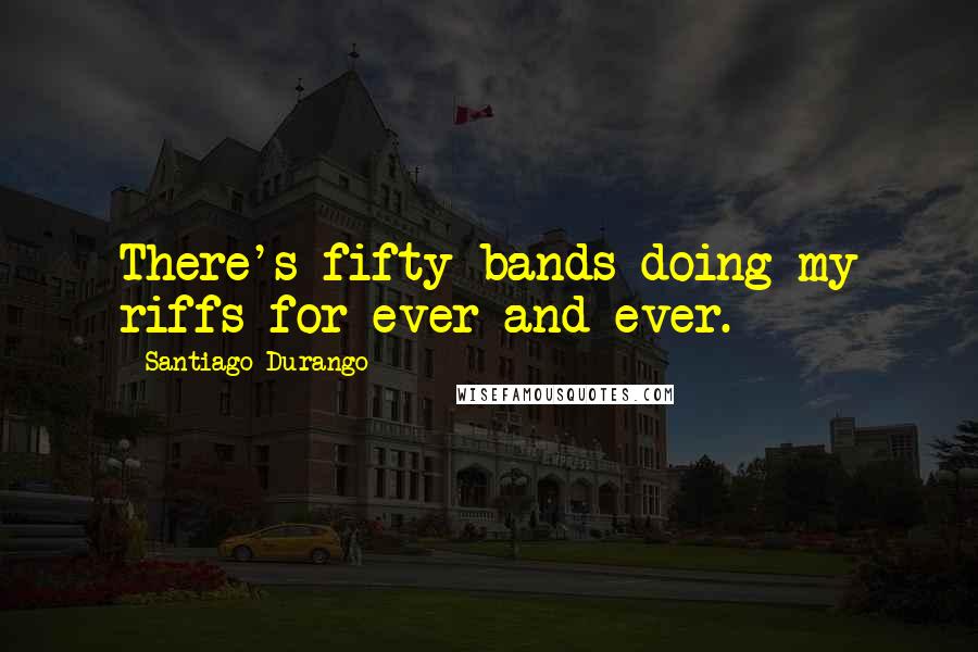 Santiago Durango Quotes: There's fifty bands doing my riffs for ever and ever.