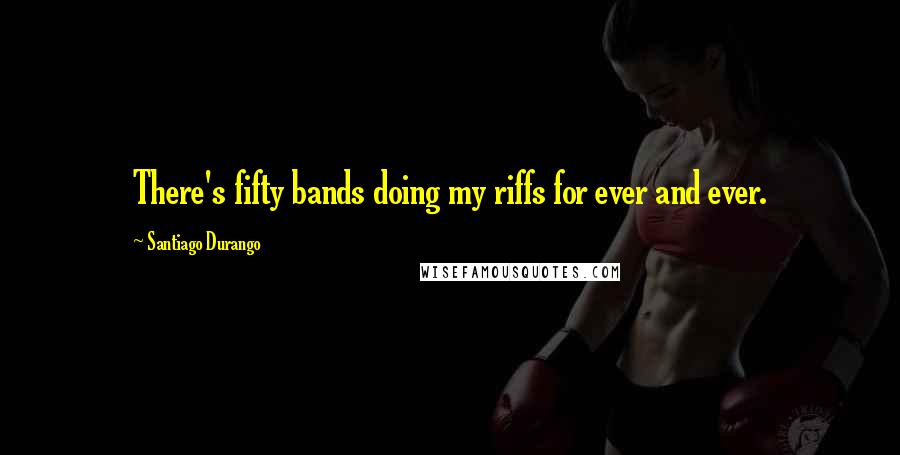 Santiago Durango Quotes: There's fifty bands doing my riffs for ever and ever.