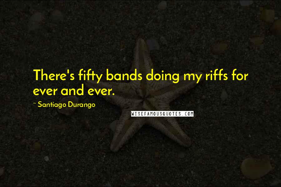 Santiago Durango Quotes: There's fifty bands doing my riffs for ever and ever.