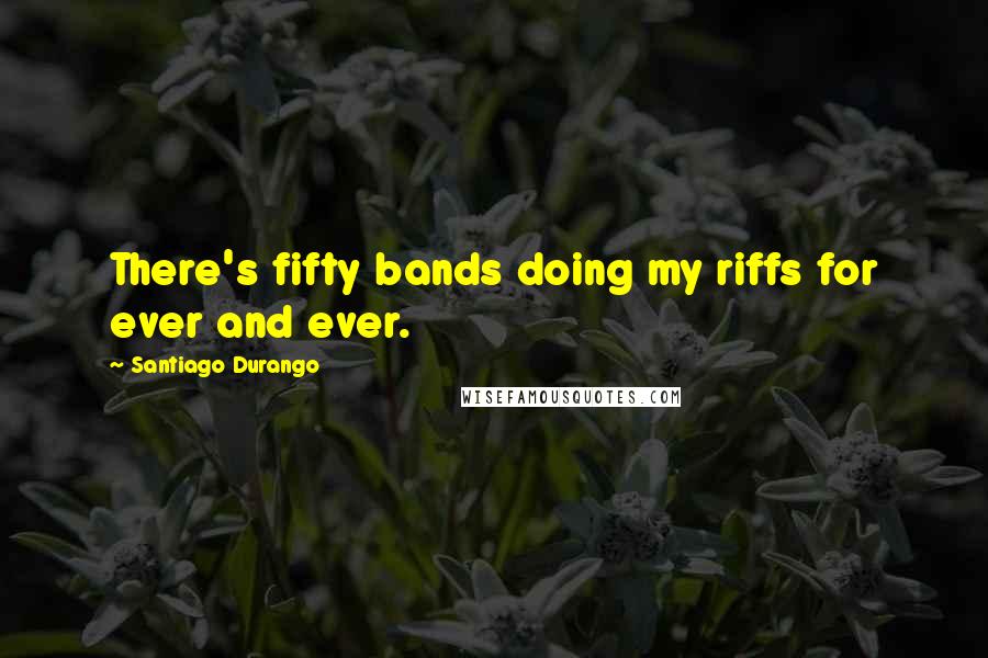 Santiago Durango Quotes: There's fifty bands doing my riffs for ever and ever.