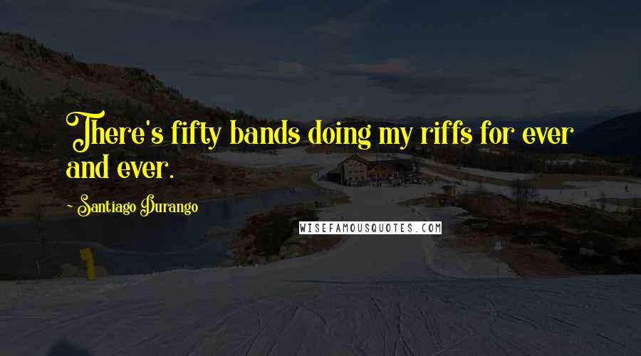 Santiago Durango Quotes: There's fifty bands doing my riffs for ever and ever.