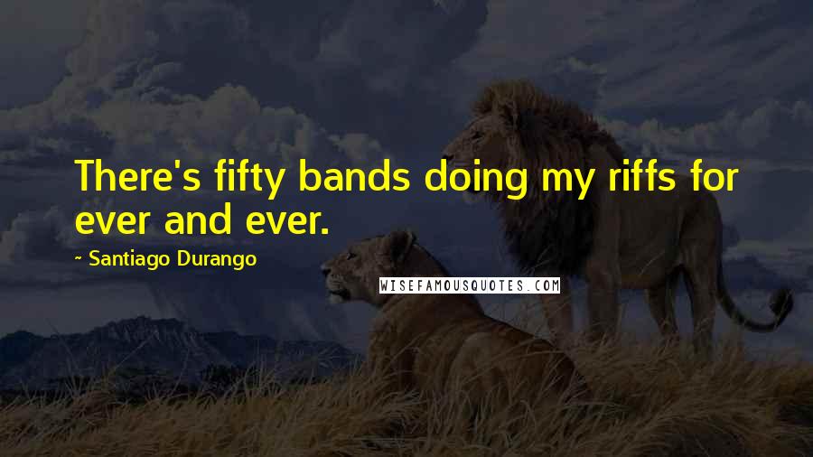 Santiago Durango Quotes: There's fifty bands doing my riffs for ever and ever.