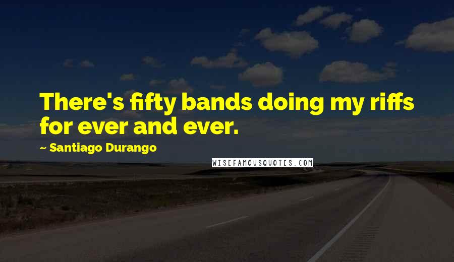 Santiago Durango Quotes: There's fifty bands doing my riffs for ever and ever.