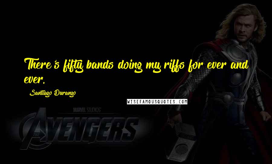 Santiago Durango Quotes: There's fifty bands doing my riffs for ever and ever.