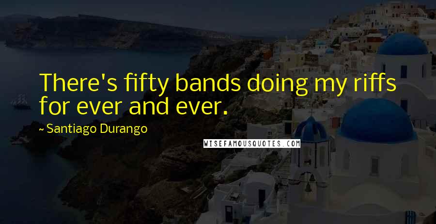 Santiago Durango Quotes: There's fifty bands doing my riffs for ever and ever.