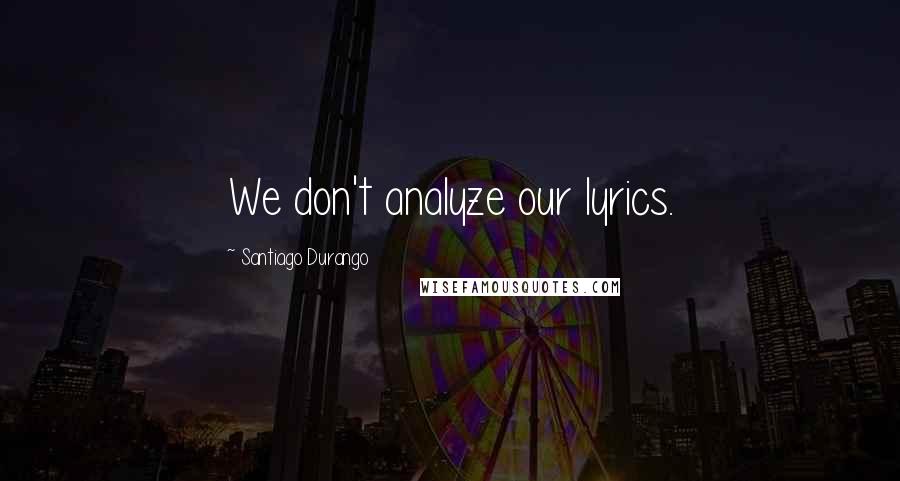 Santiago Durango Quotes: We don't analyze our lyrics.