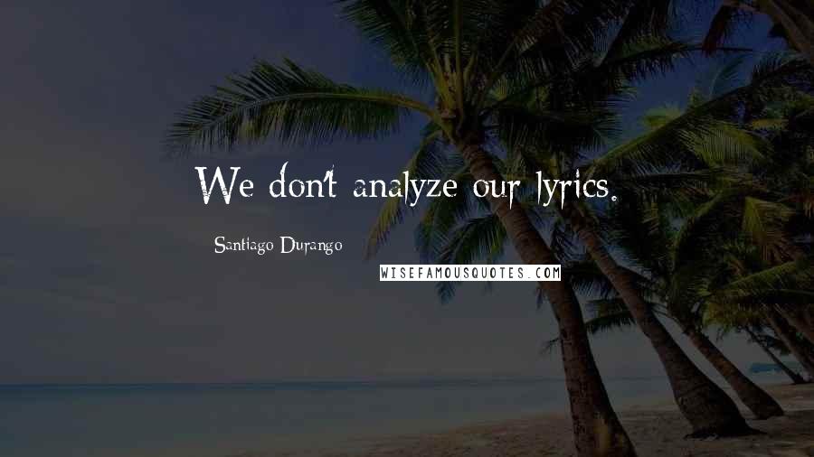 Santiago Durango Quotes: We don't analyze our lyrics.