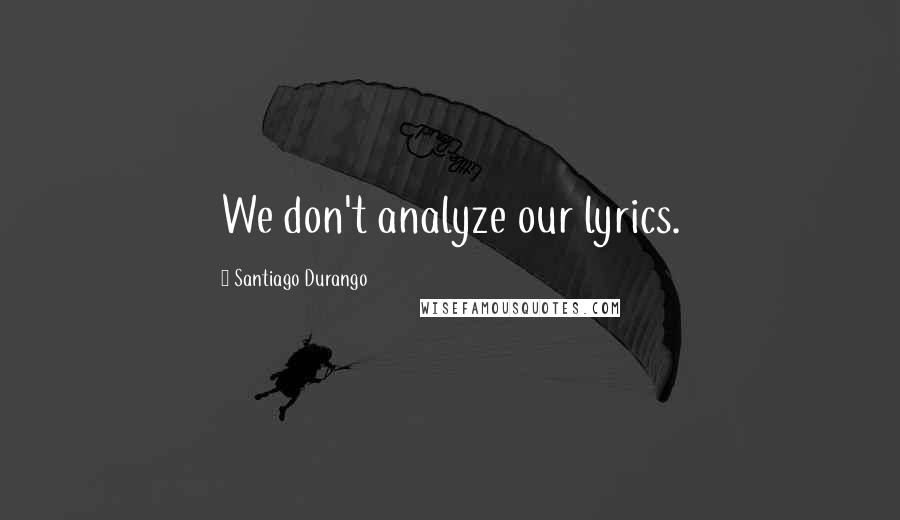 Santiago Durango Quotes: We don't analyze our lyrics.