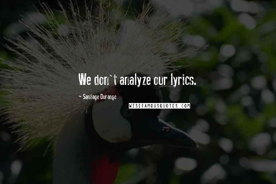 Santiago Durango Quotes: We don't analyze our lyrics.