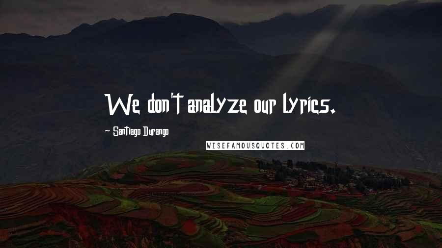 Santiago Durango Quotes: We don't analyze our lyrics.