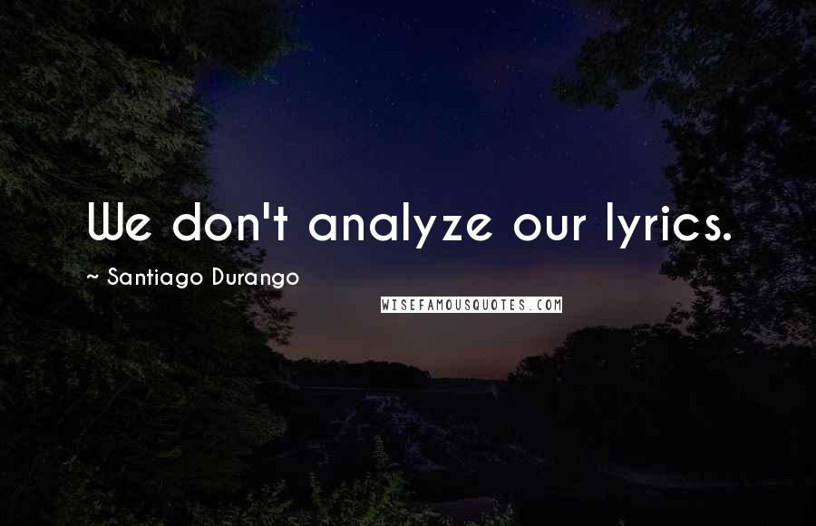 Santiago Durango Quotes: We don't analyze our lyrics.