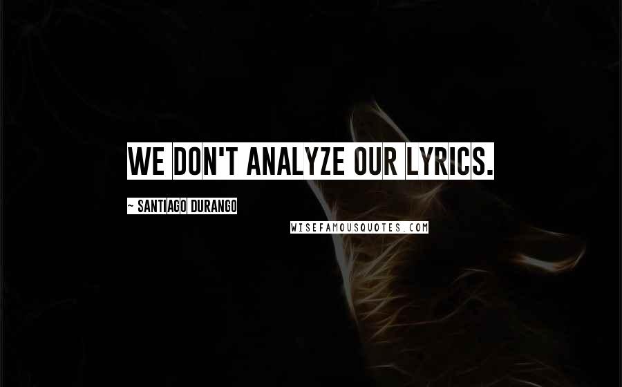 Santiago Durango Quotes: We don't analyze our lyrics.