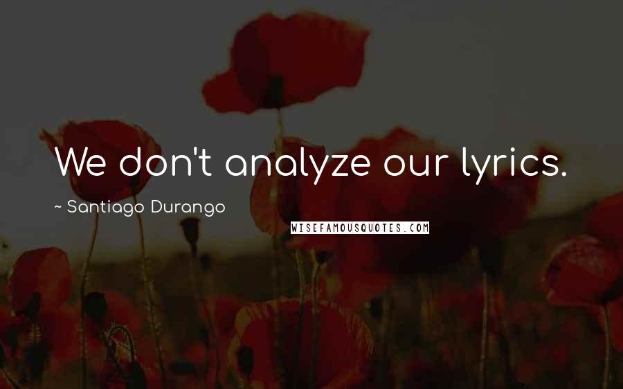 Santiago Durango Quotes: We don't analyze our lyrics.