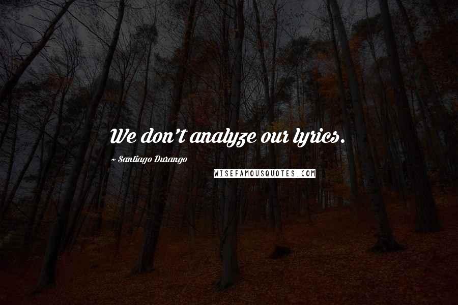 Santiago Durango Quotes: We don't analyze our lyrics.