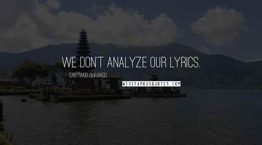 Santiago Durango Quotes: We don't analyze our lyrics.