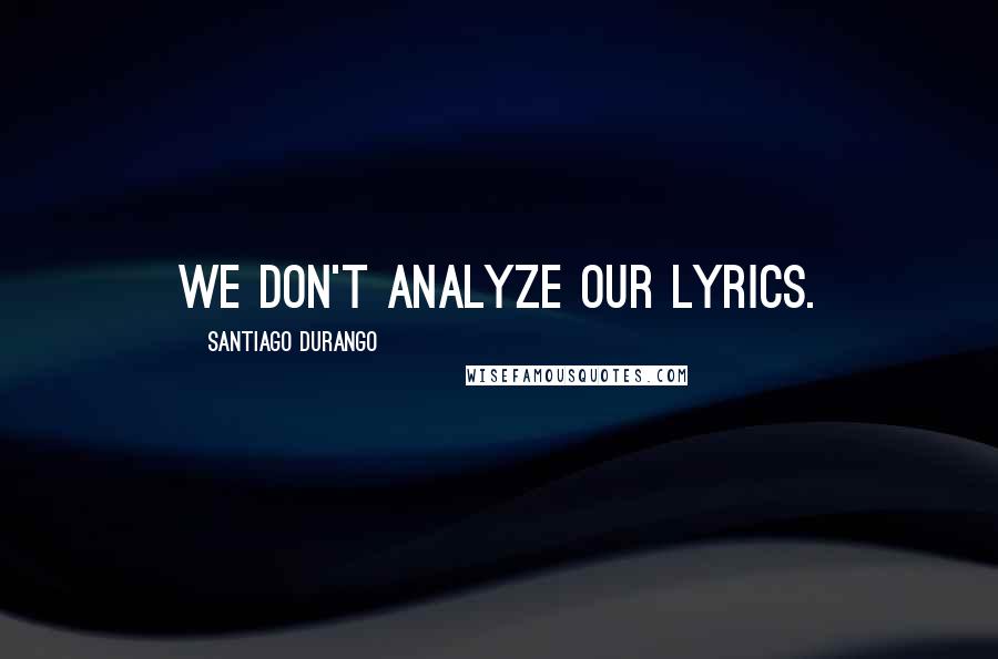 Santiago Durango Quotes: We don't analyze our lyrics.