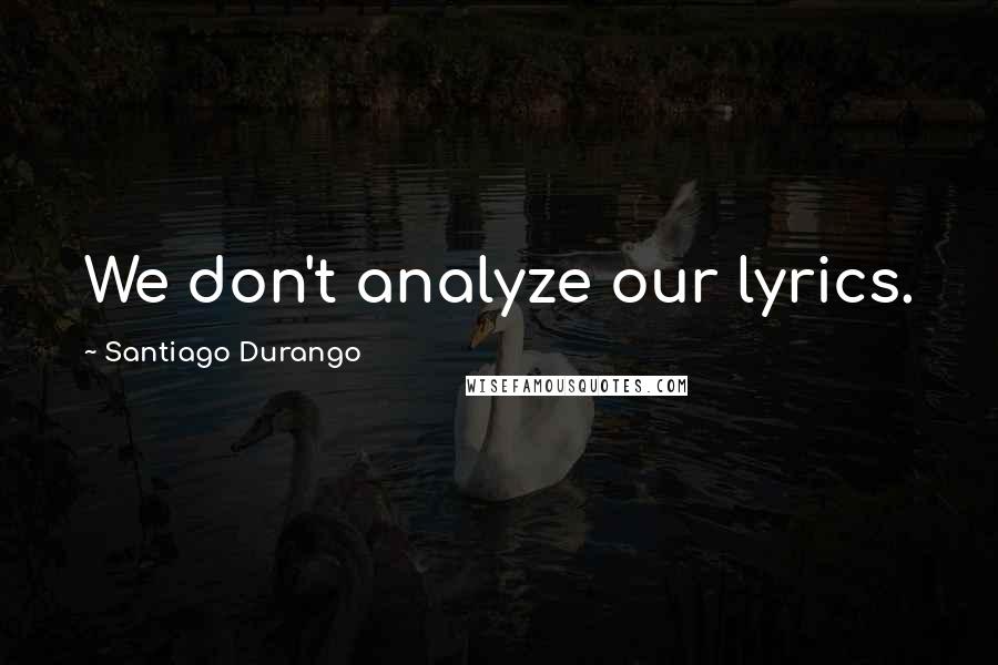 Santiago Durango Quotes: We don't analyze our lyrics.