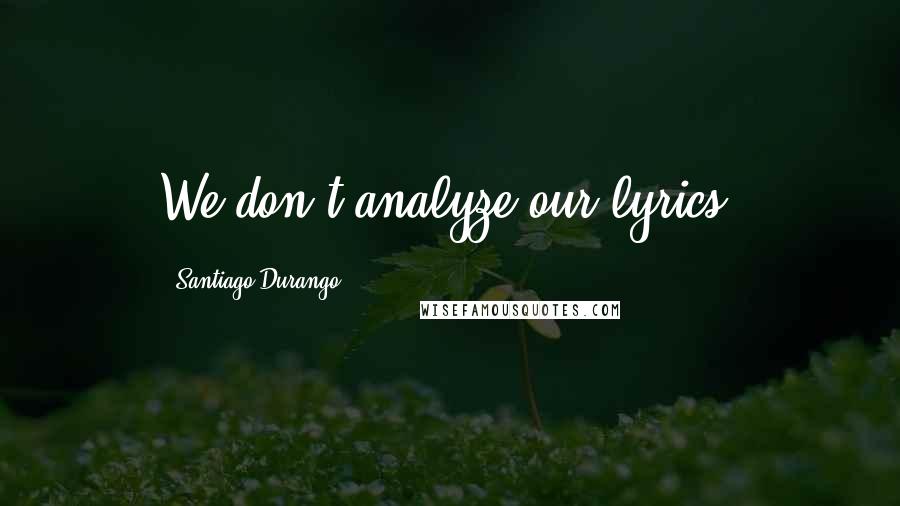 Santiago Durango Quotes: We don't analyze our lyrics.