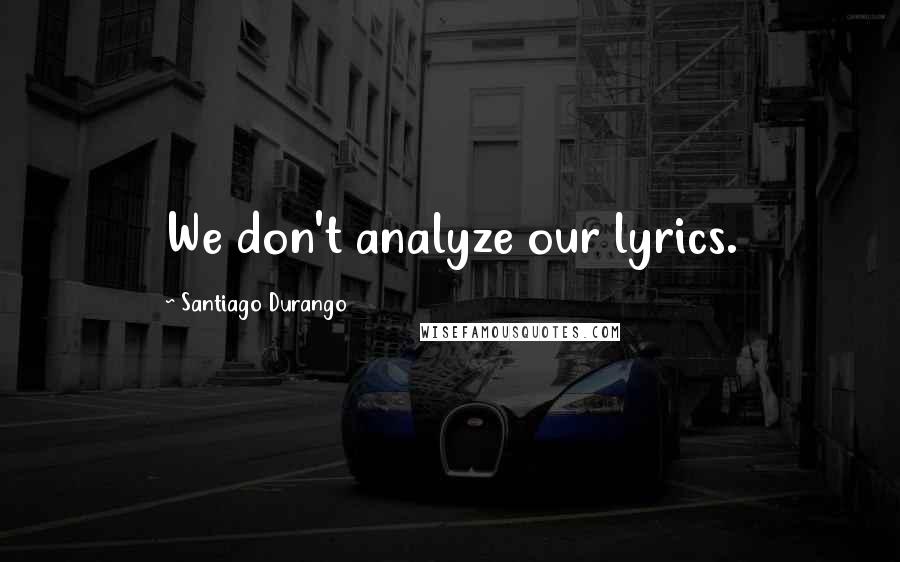 Santiago Durango Quotes: We don't analyze our lyrics.