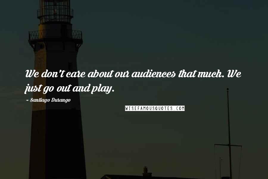 Santiago Durango Quotes: We don't care about our audiences that much. We just go out and play.