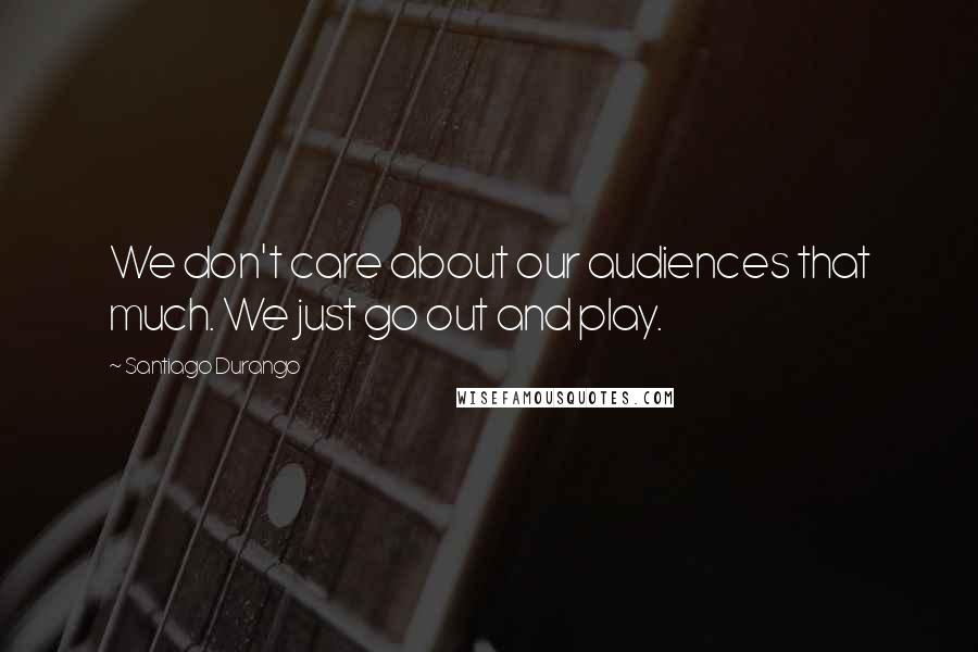 Santiago Durango Quotes: We don't care about our audiences that much. We just go out and play.