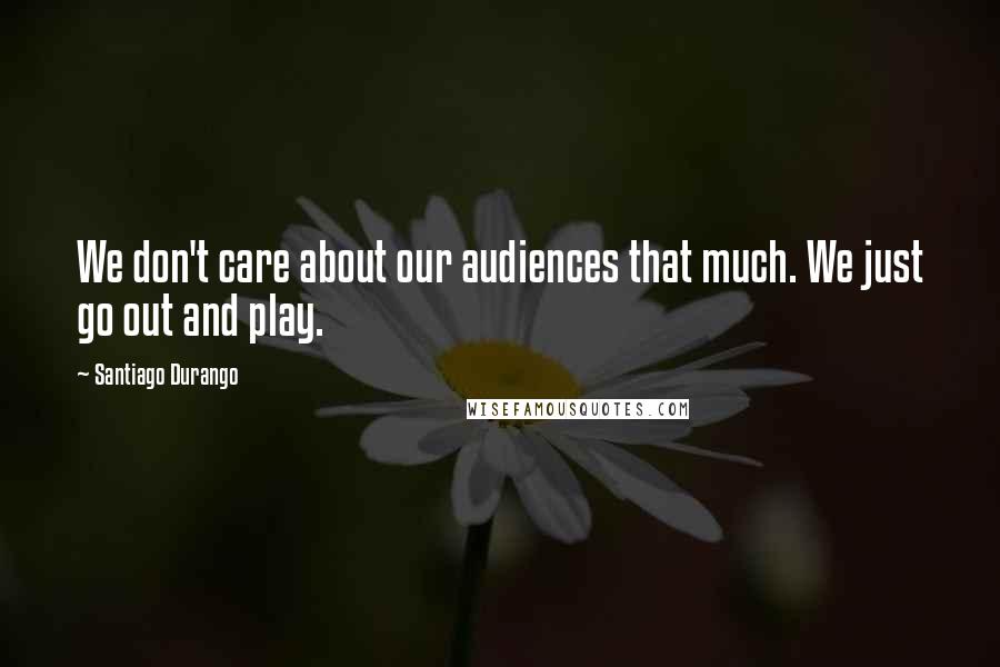 Santiago Durango Quotes: We don't care about our audiences that much. We just go out and play.