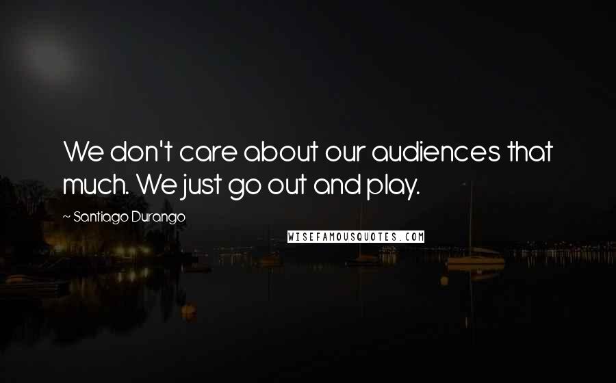 Santiago Durango Quotes: We don't care about our audiences that much. We just go out and play.