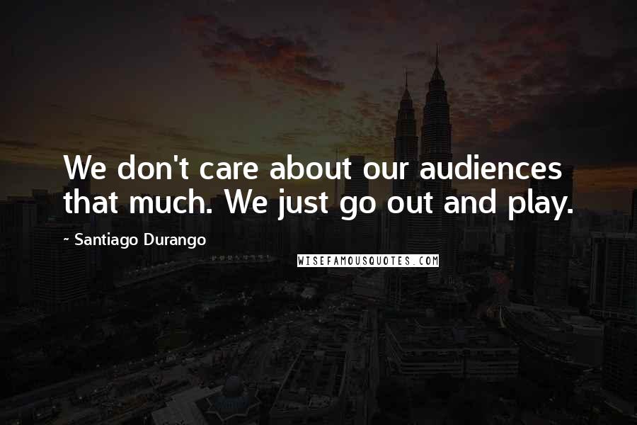 Santiago Durango Quotes: We don't care about our audiences that much. We just go out and play.