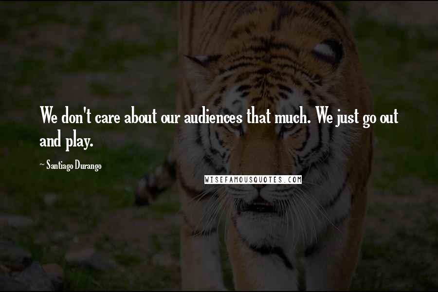 Santiago Durango Quotes: We don't care about our audiences that much. We just go out and play.