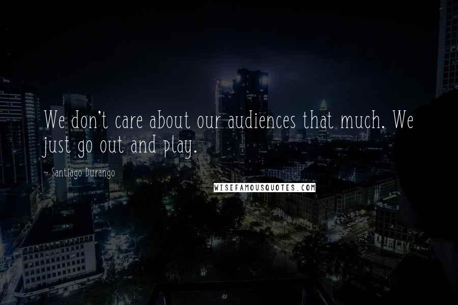 Santiago Durango Quotes: We don't care about our audiences that much. We just go out and play.