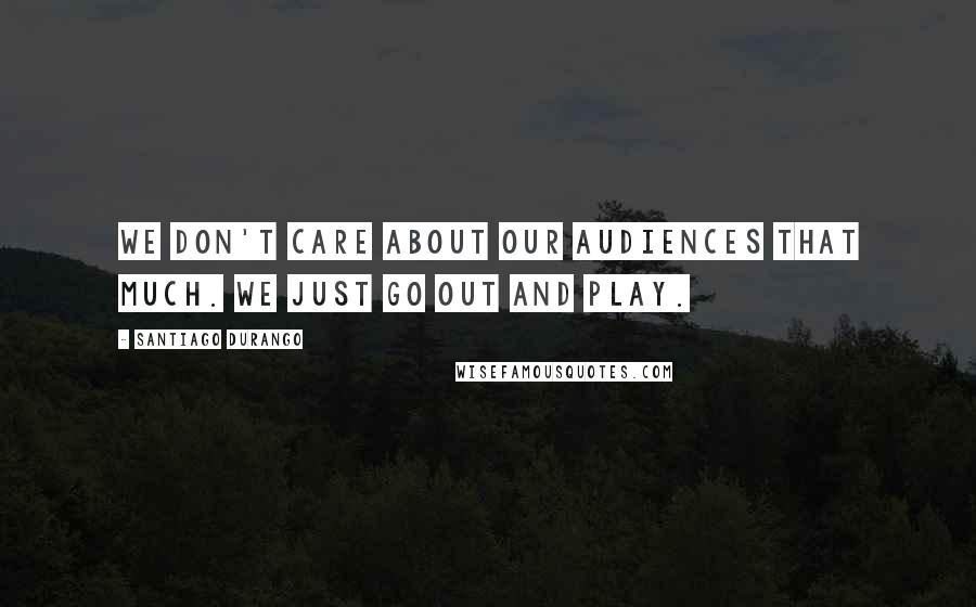 Santiago Durango Quotes: We don't care about our audiences that much. We just go out and play.