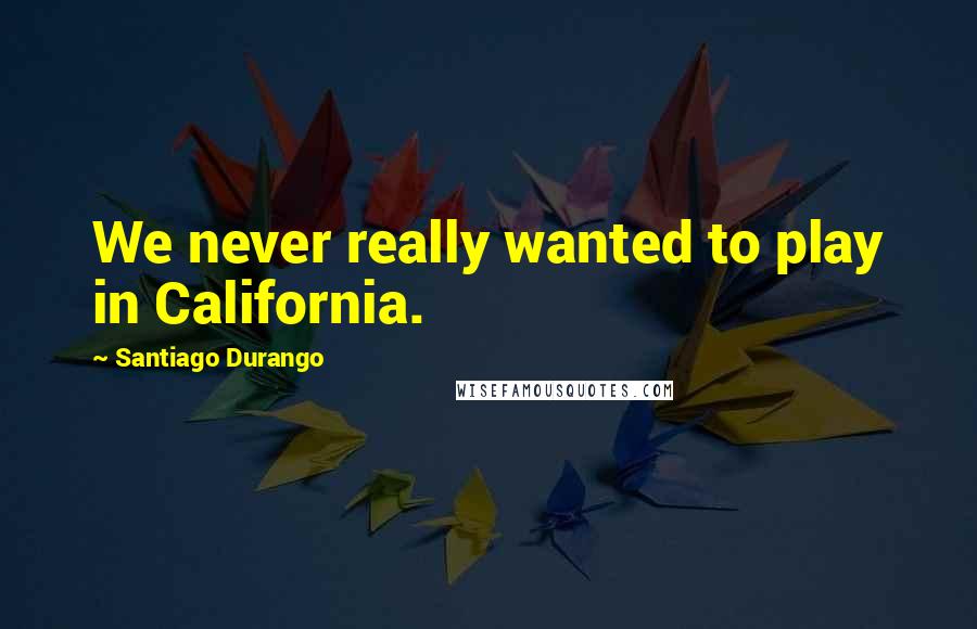 Santiago Durango Quotes: We never really wanted to play in California.