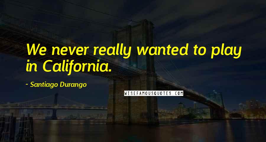 Santiago Durango Quotes: We never really wanted to play in California.