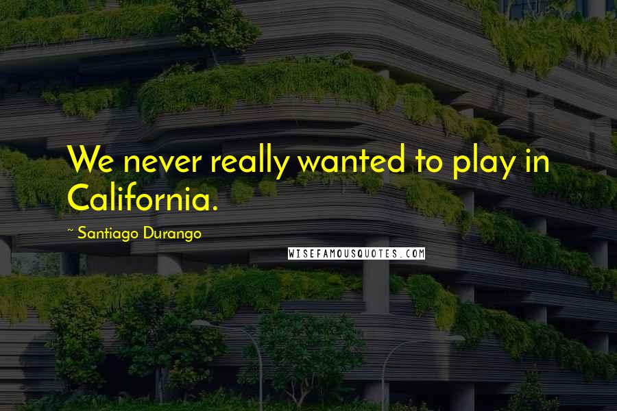 Santiago Durango Quotes: We never really wanted to play in California.