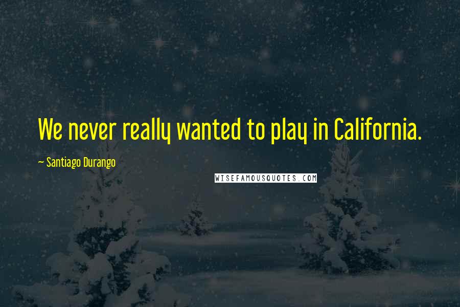 Santiago Durango Quotes: We never really wanted to play in California.