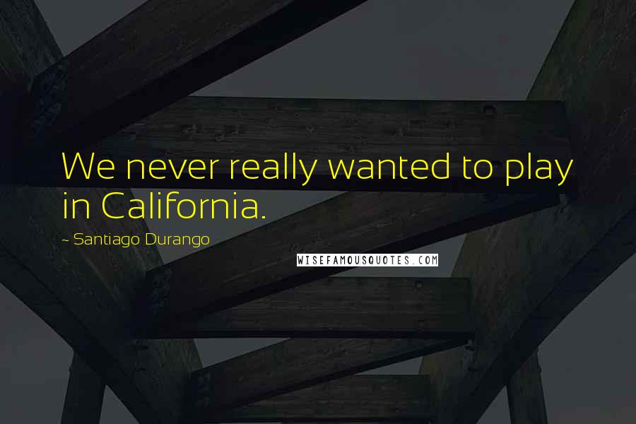 Santiago Durango Quotes: We never really wanted to play in California.